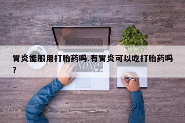 售米非司酮片 包邮胃炎能服用打胎药吗.有胃炎可以吃打胎药吗？