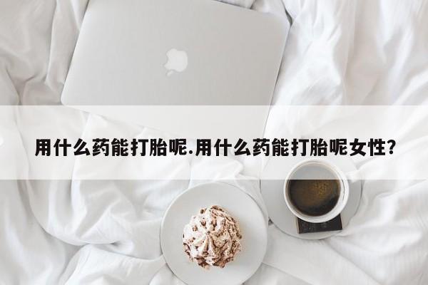 售米非司酮片 包邮用什么药能打胎呢.用什么药能打胎呢女性？
