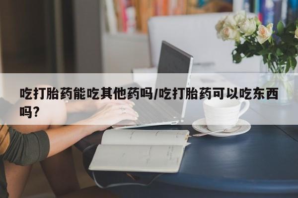 售米非司酮片 包邮吃打胎药能吃其他药吗/吃打胎药可以吃东西吗?