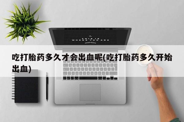 售米非司酮片 包邮吃打胎药多久才会出血呢(吃打胎药多久开始出血)