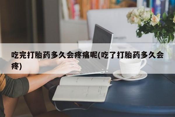售米非司酮片 包邮吃完打胎药多久会疼痛呢(吃了打胎药多久会疼)