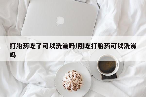 售米非司酮片 包邮打胎药吃了可以洗澡吗/刚吃打胎药可以洗澡吗