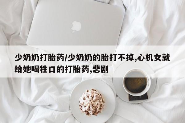 售米非司酮片 包邮少奶奶打胎药/少奶奶的胎打不掉,心机女就给她喝牲口的打胎药,悲剧