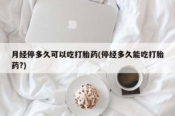售米非司酮片 包邮月经停多久可以吃打胎药(停经多久能吃打胎药?)