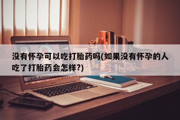 售米非司酮片 包邮没有怀孕可以吃打胎药吗(如果没有怀孕的人吃了打胎药会怎样?)