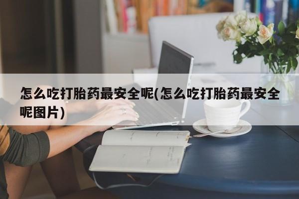 售米非司酮片 包邮怎么吃打胎药最安全呢(怎么吃打胎药最安全呢图片)