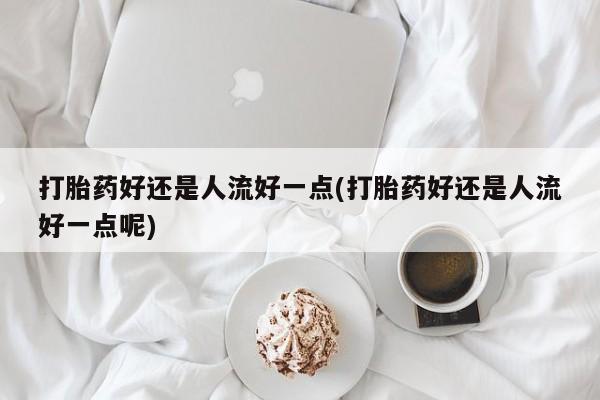 售米非司酮片 包邮打胎药好还是人流好一点(打胎药好还是人流好一点呢)