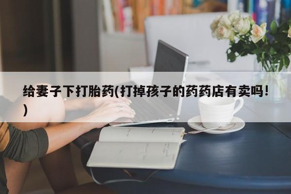 售米非司酮片 包邮给妻子下打胎药(打掉孩子的药药店有卖吗!)