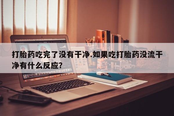 售米非司酮片 包邮打胎药吃完了没有干净.如果吃打胎药没流干净有什么反应？