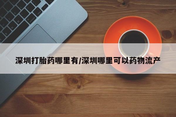售米非司酮片 包邮深圳打胎药哪里有/深圳哪里可以药物流产