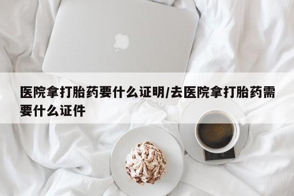 售米非司酮片 包邮医院拿打胎药要什么证明/去医院拿打胎药需要什么证件