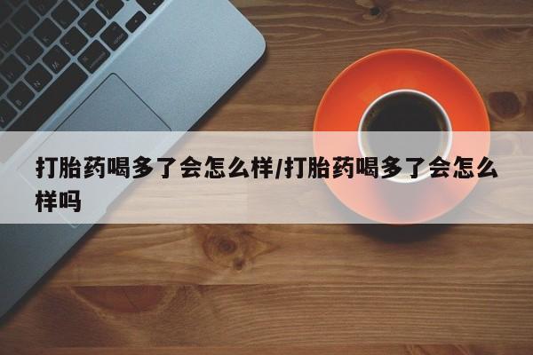 售米非司酮片 包邮打胎药喝多了会怎么样/打胎药喝多了会怎么样吗