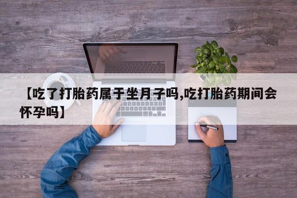 售米非司酮片 包邮【吃了打胎药属于坐月子吗,吃打胎药期间会怀孕吗】