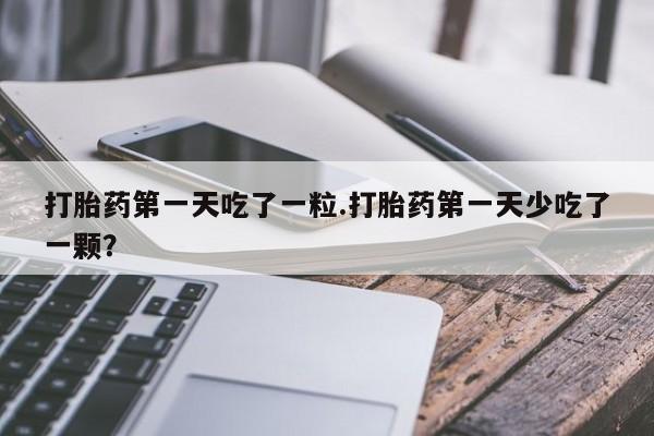 售米非司酮片 包邮打胎药第一天吃了一粒.打胎药第一天少吃了一颗？