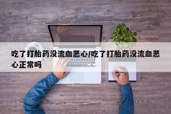 售米非司酮片 包邮吃了打胎药没流血恶心/吃了打胎药没流血恶心正常吗