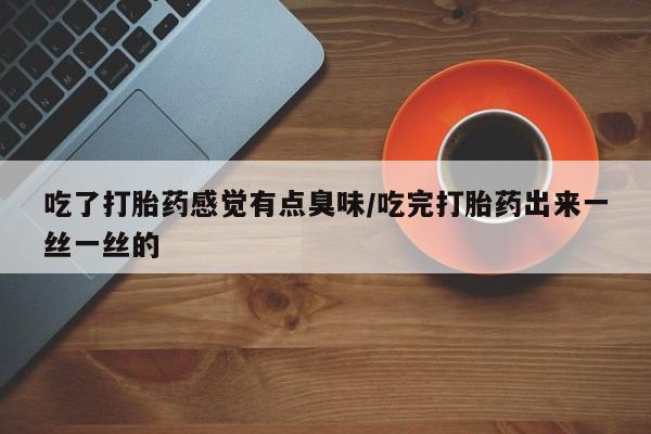 售米非司酮片 包邮吃了打胎药感觉有点臭味/吃完打胎药出来一丝一丝的