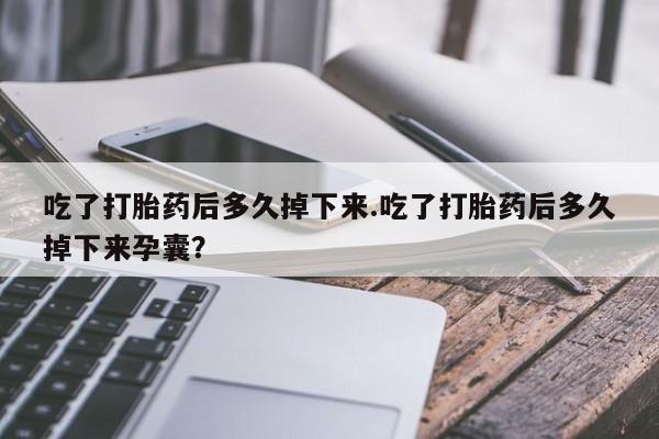 售米非司酮片 包邮吃了打胎药后多久掉下来.吃了打胎药后多久掉下来孕囊？