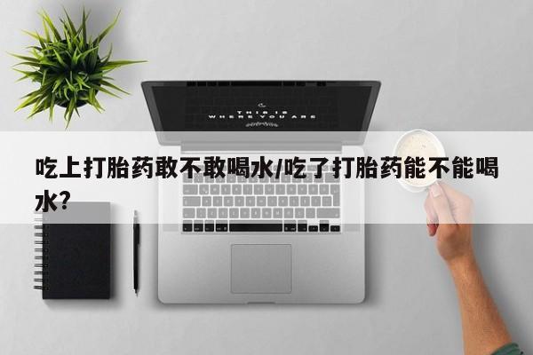售米非司酮片 包邮吃上打胎药敢不敢喝水/吃了打胎药能不能喝水?