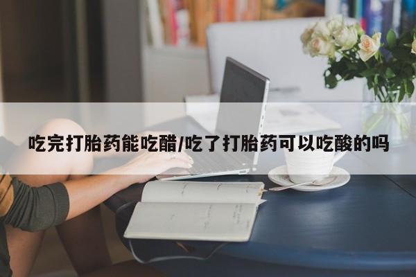 售米非司酮片 包邮吃完打胎药能吃醋/吃了打胎药可以吃酸的吗