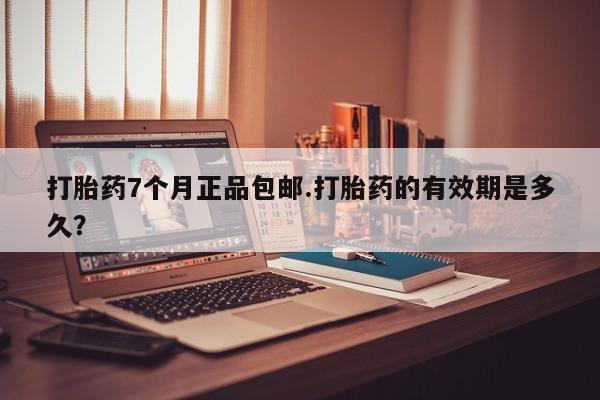 售米非司酮片 包邮打胎药7个月正品包邮.打胎药的有效期是多久？