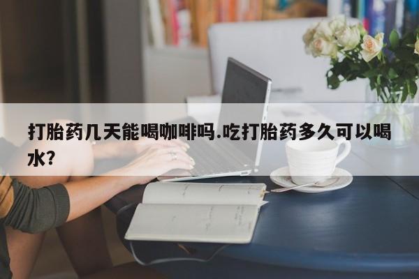 售米非司酮片 包邮打胎药几天能喝咖啡吗.吃打胎药多久可以喝水？