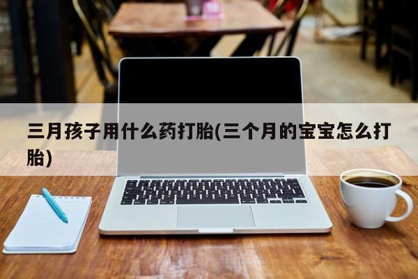 售米非司酮片 包邮三月孩子用什么药打胎(三个月的宝宝怎么打胎)