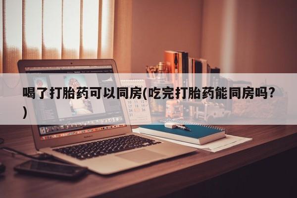 售米非司酮片 包邮喝了打胎药可以同房(吃完打胎药能同房吗?)
