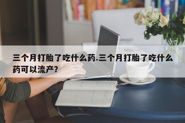 售米非司酮片 包邮三个月打胎了吃什么药.三个月打胎了吃什么药可以流产？