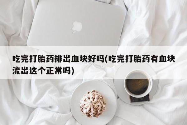 售米非司酮片 包邮吃完打胎药排出血块好吗(吃完打胎药有血块流出这个正常吗)
