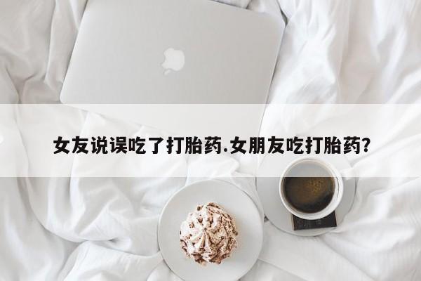 售米非司酮片 包邮女友说误吃了打胎药.女朋友吃打胎药？