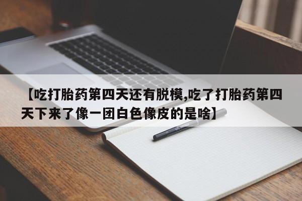 售米非司酮片 包邮【吃打胎药第四天还有脱模,吃了打胎药第四天下来了像一团白色像皮的是啥】