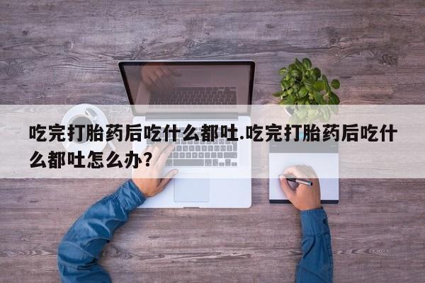 售米非司酮片 包邮吃完打胎药后吃什么都吐.吃完打胎药后吃什么都吐怎么办？