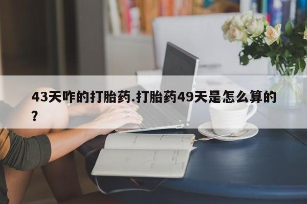 售米非司酮片 包邮43天咋的打胎药.打胎药49天是怎么算的？