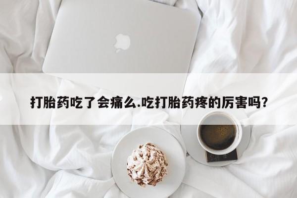 售米非司酮片 包邮打胎药吃了会痛么.吃打胎药疼的厉害吗？