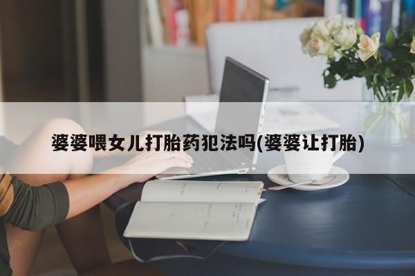 售米非司酮片 包邮婆婆喂女儿打胎药犯法吗(婆婆让打胎)