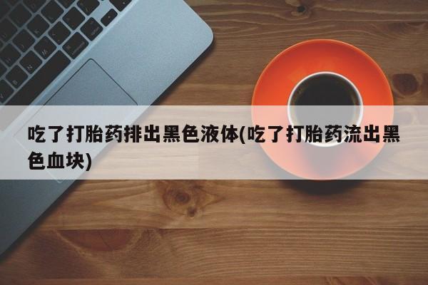 售米非司酮片 包邮吃了打胎药排出黑色液体(吃了打胎药流出黑色血块)