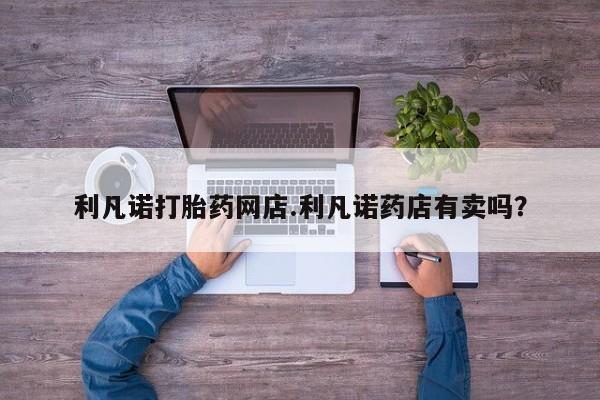 售米非司酮片 包邮利凡诺打胎药网店.利凡诺药店有卖吗？