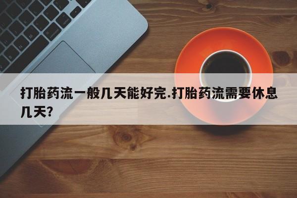 售米非司酮片 包邮打胎药流一般几天能好完.打胎药流需要休息几天？