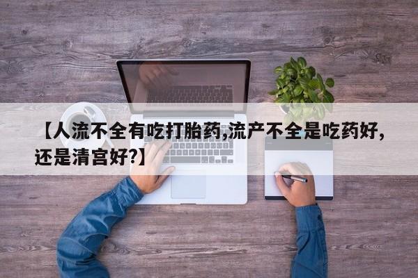 售米非司酮片 包邮【人流不全有吃打胎药,流产不全是吃药好,还是清宫好?】