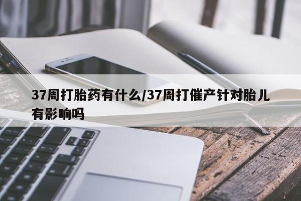 售米非司酮片 包邮37周打胎药有什么/37周打催产针对胎儿有影响吗