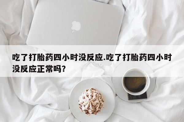 售米非司酮片 包邮吃了打胎药四小时没反应.吃了打胎药四小时没反应正常吗？