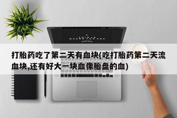售米非司酮片 包邮打胎药吃了第二天有血块(吃打胎药第二天流血块,还有好大一块血像胎盘的血)
