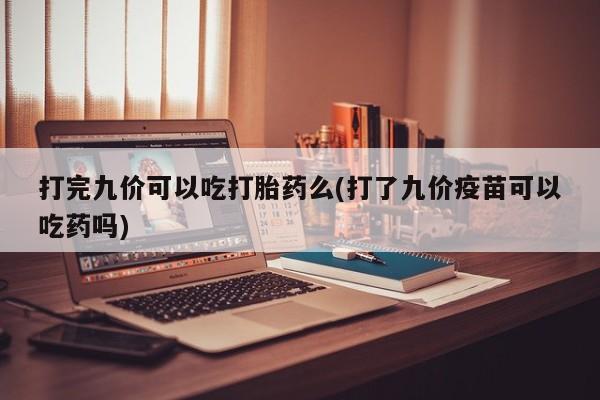 售米非司酮片 包邮打完九价可以吃打胎药么(打了九价疫苗可以吃药吗)