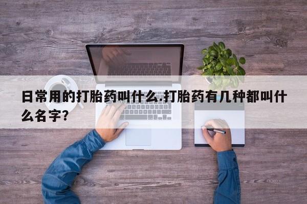 售米非司酮片 包邮日常用的打胎药叫什么.打胎药有几种都叫什么名字？