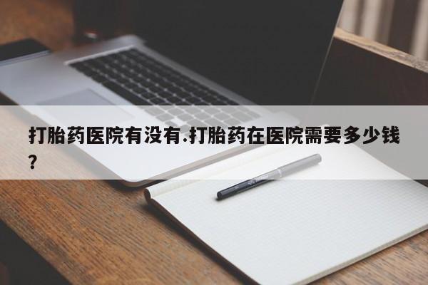 售米非司酮片 包邮打胎药医院有没有.打胎药在医院需要多少钱？