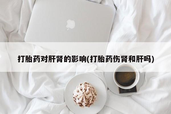售米非司酮片 包邮打胎药对肝肾的影响(打胎药伤肾和肝吗)