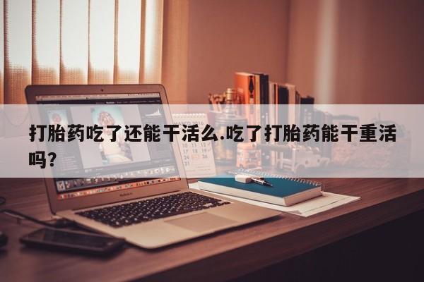 售米非司酮片 包邮打胎药吃了还能干活么.吃了打胎药能干重活吗？