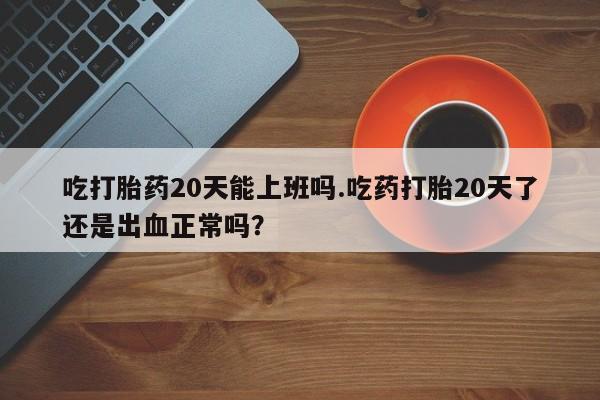 售米非司酮片 包邮吃打胎药20天能上班吗.吃药打胎20天了还是出血正常吗？