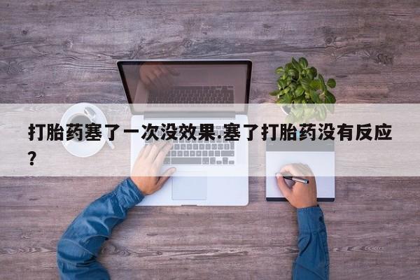 售米非司酮片 包邮打胎药塞了一次没效果.塞了打胎药没有反应？