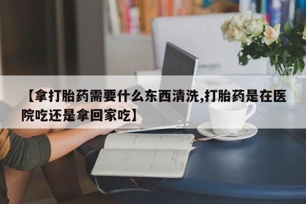 售米非司酮片 包邮【拿打胎药需要什么东西清洗,打胎药是在医院吃还是拿回家吃】